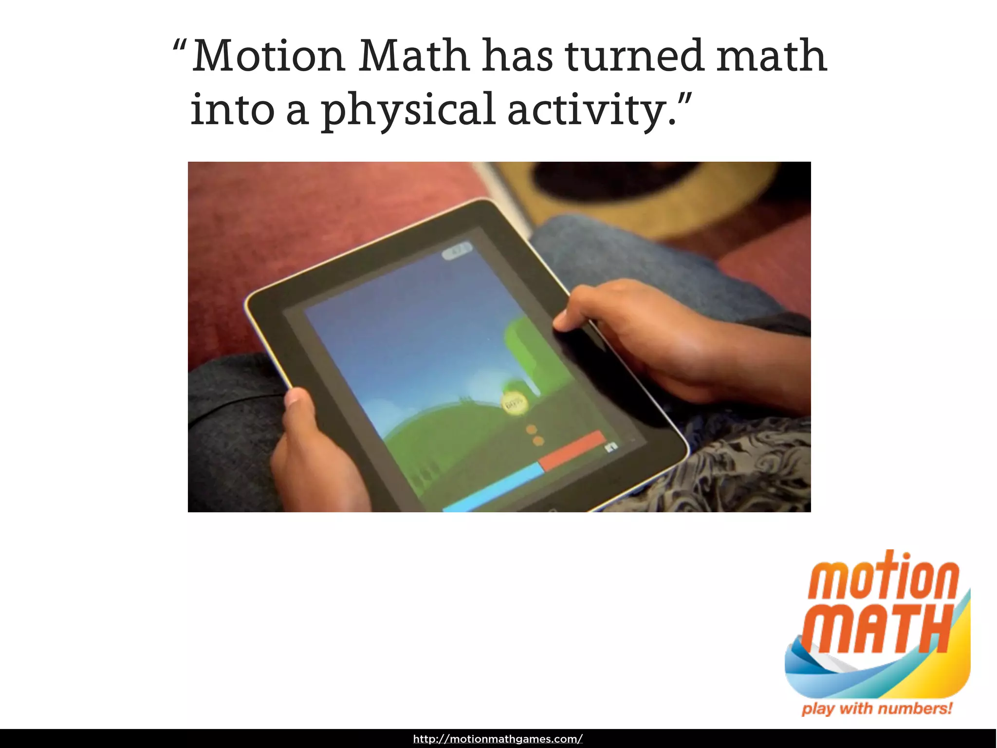 “ Motion Math has turned math
  into a physical activity.”




          http://motionmathgames.com/
 