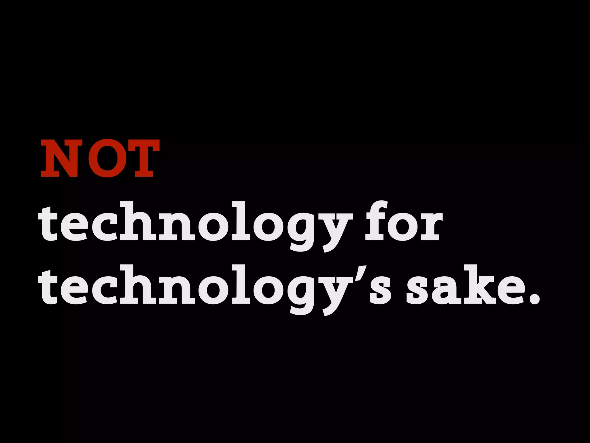 NOT
technology for
technology’s sake.
 