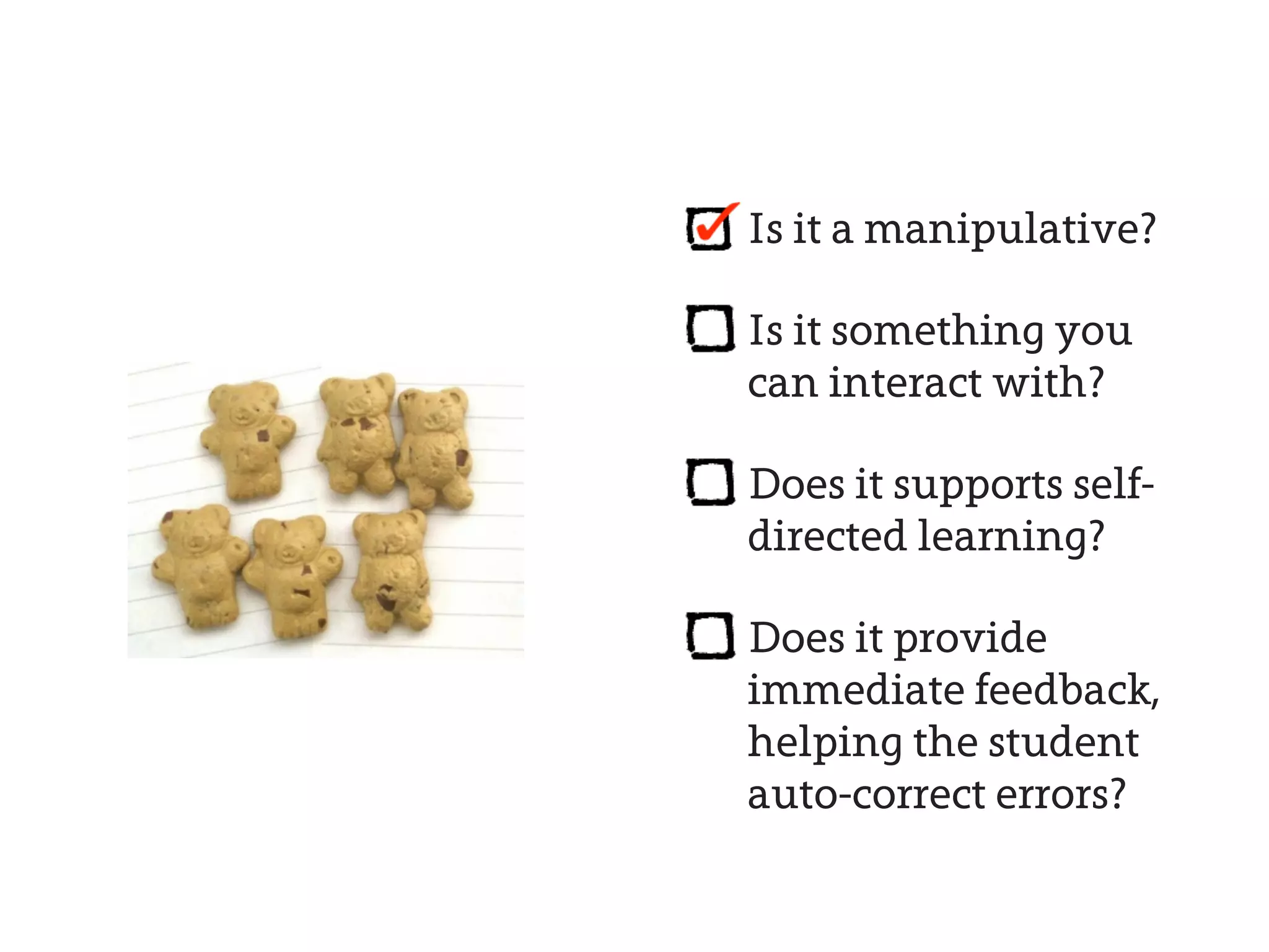 Is it a manipulative?

Is it something you
can interact with?

Does it supports self-
directed learning?

Does it provide
immediate feedback,
helping the student
auto-correct errors?
 
