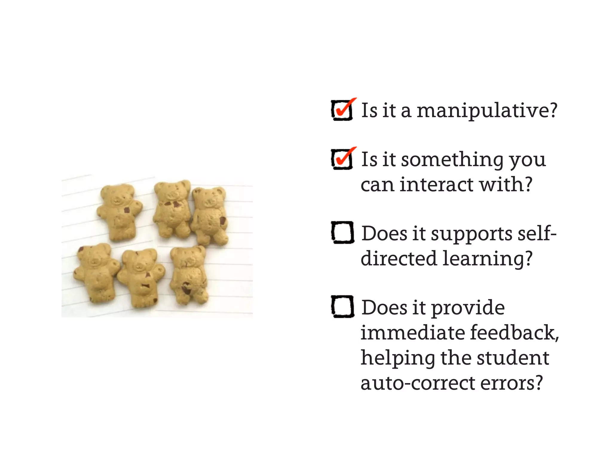Is it a manipulative?

Is it something you
can interact with?

Does it supports self-
directed learning?

Does it provide
immediate feedback,
helping the student
auto-correct errors?
 