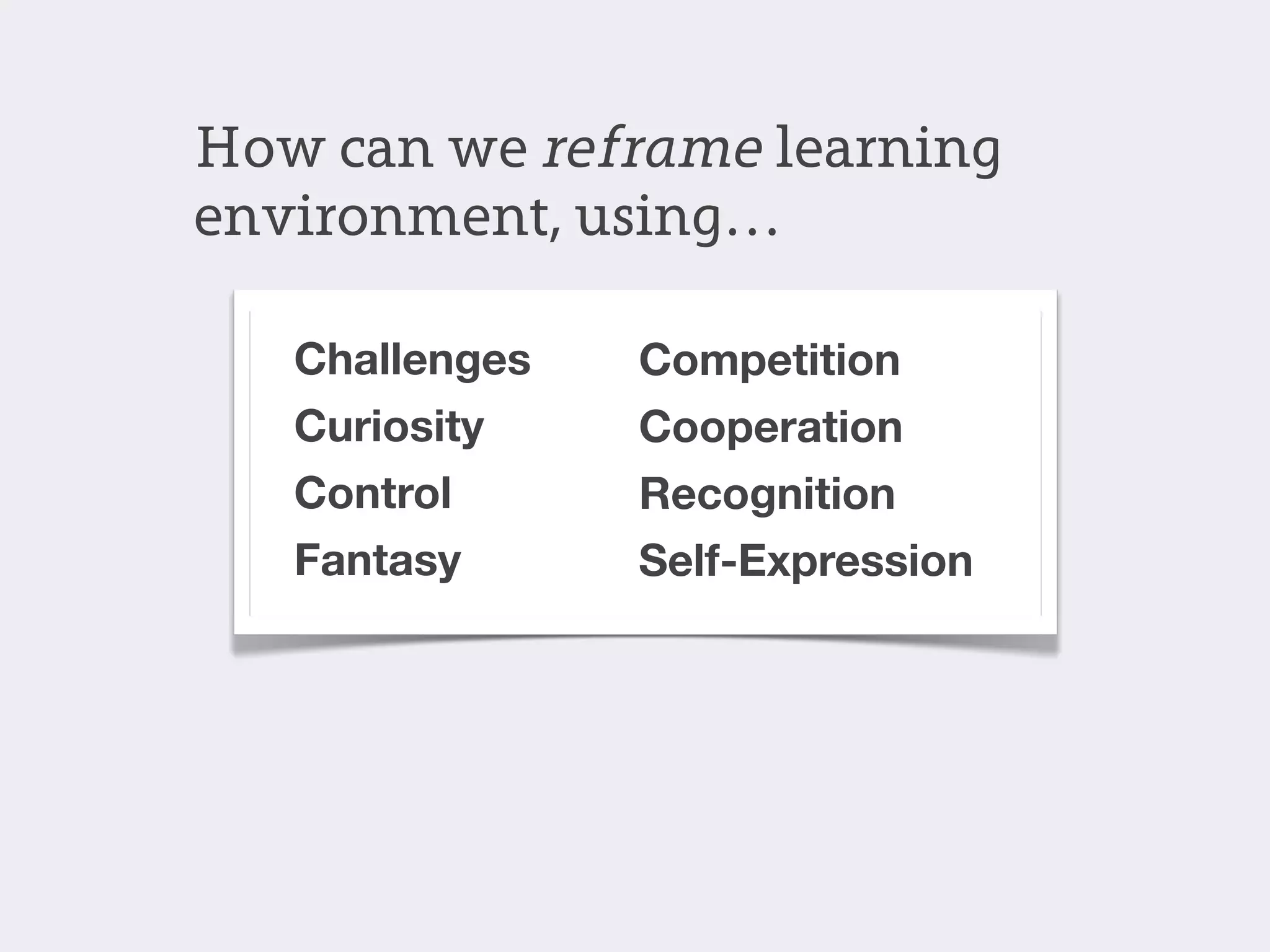 How can we reframe learning
environment, using…

   Challenges   Competition
   Curiosity    Cooperation
   Control      Recognition
   Fantasy      Self-Expression
 
