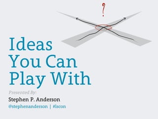 ?

Ideas
You Can
Play With
Presented By:
Stephen P. Anderson
@stephenanderson | #lscon
 