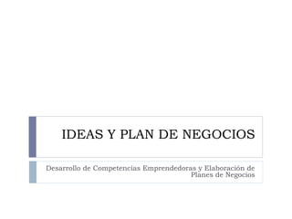 IDEAS Y PLAN DE NEGOCIOS

Desarrollo de Competencias Emprendedoras y Elaboración de
                                       Planes de Negocios
 