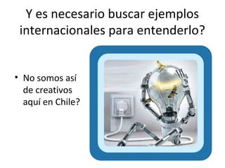 Y es necesario buscar ejemplos
 internacionales para entenderlo?


• No somos así
  de creativos
  aquí en Chile?
 