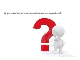 ¿Y que es lo más importante que debe tener un emprendedor?
 