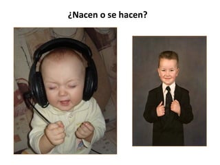 ¿Nacen o se hacen?
 