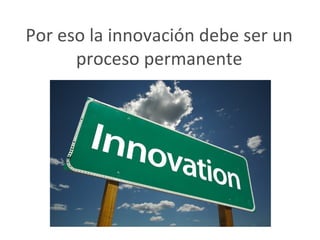 Por eso la innovación debe ser un
      proceso permanente
 