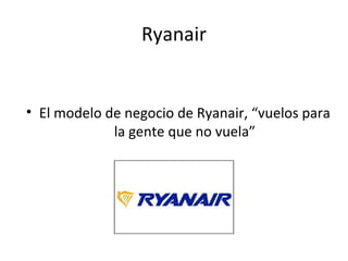 Ryanair


• El modelo de negocio de Ryanair, “vuelos para
             la gente que no vuela”
 