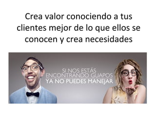 Crea valor conociendo a tus
clientes mejor de lo que ellos se
   conocen y crea necesidades
 