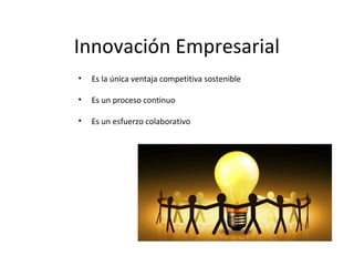 Innovación Empresarial
•   Es la única ventaja competitiva sostenible

•   Es un proceso continuo

•   Es un esfuerzo colaborativo
 