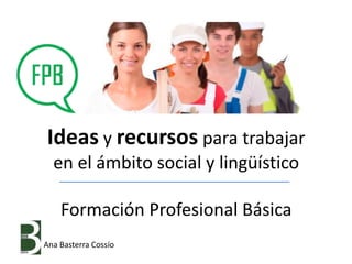 Ideas y recursos para trabajar
en el ámbito social y lingüístico
Formación Profesional Básica
Ana Basterra Cossío
 