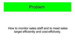 Problem
How to monitor sales staff and to meet sales
target efficiently and cost-effctively.
 