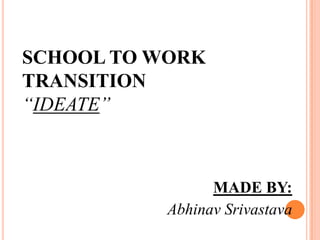 SCHOOL TO WORK
TRANSITION
“IDEATE”
MADE BY:
Abhinav Srivastava
 