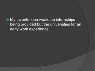  My favorite idea would be internships
being provided but the universities for an
early work experience.
 