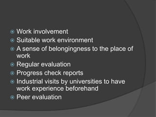  Work involvement
 Suitable work environment
 A sense of belongingness to the place of
work
 Regular evaluation
 Progress check reports
 Industrial visits by universities to have
work experience beforehand
 Peer evaluation
 