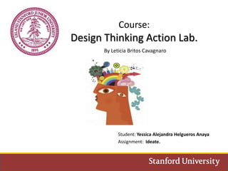 Course:
Design Thinking Action Lab.
By Leticia Britos Cavagnaro
Student: Yessica Alejandra Helgueros Anaya
Assignment: Ideate.
 