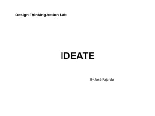 IDEATE
By José Fajardo
Design Thinking Action Lab
 