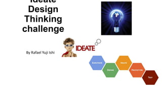 Ideate
Design
Thinking
challenge
By Rafael Yuji Ishi
 