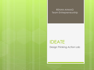 IDEATE
Design Thinking Action Lab
REHAN AHMAD
Team Entrepreneurship
 