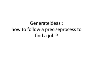 Generateideas :
how to follow a preciseprocess to
find a job ?
 