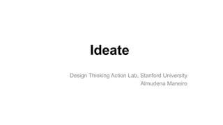 Ideate
Design Thinking Action Lab, Stanford University
Almudena Maneiro
 