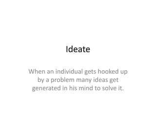 Ideate
When an individual gets hooked up
by a problem many ideas get
generated in his mind to solve it.
 