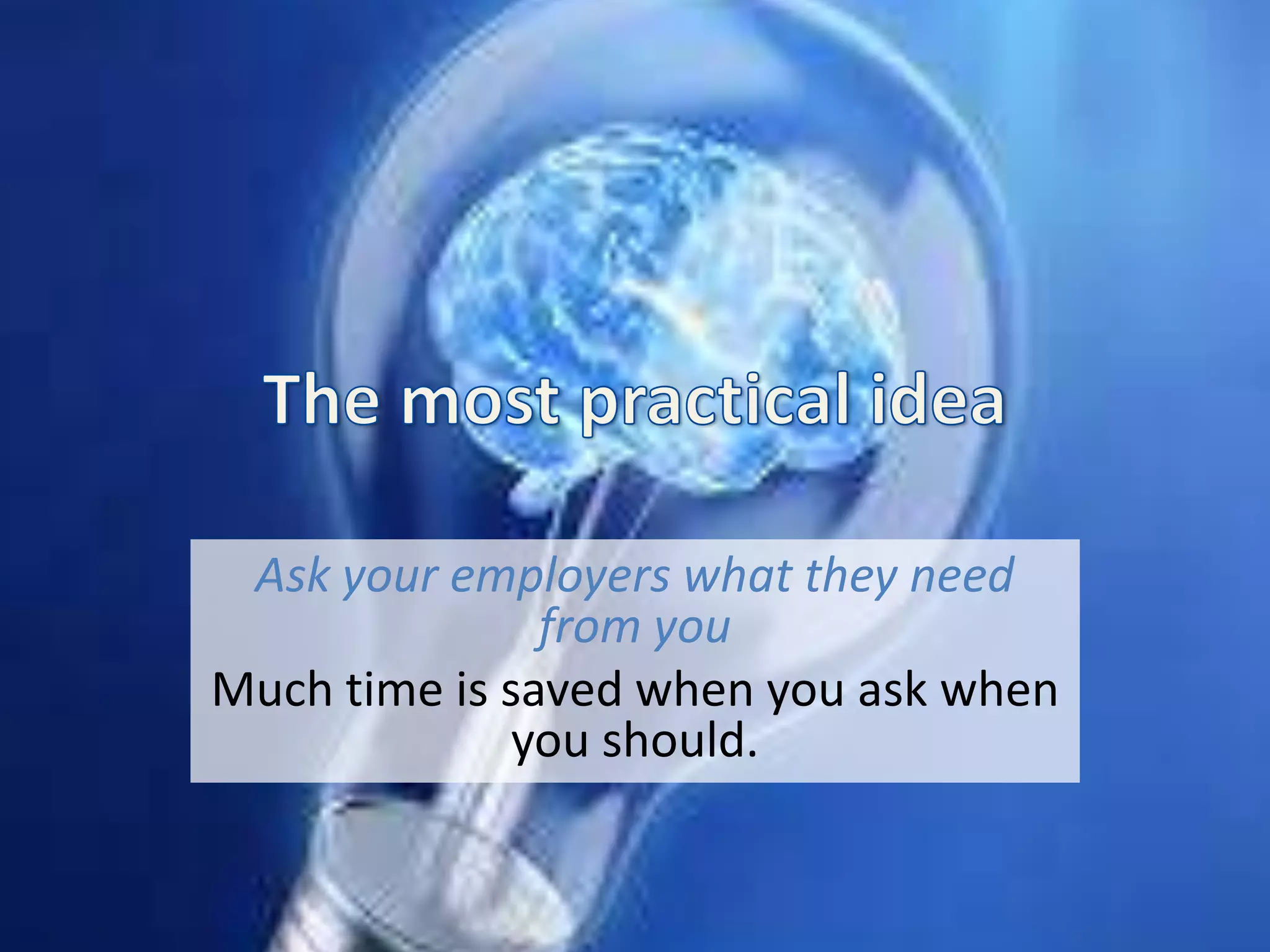 Ask your employers what they need
from you
Much time is saved when you ask when
you should.
 