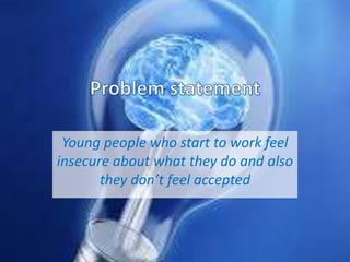 Young people who start to work feel
insecure about what they do and also
they don’t feel accepted
 
