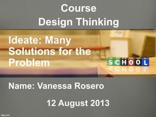 Course
Design Thinking
Name: Vanessa Rosero
Ideate: Many
Solutions for the
Problem
12 August 2013
 