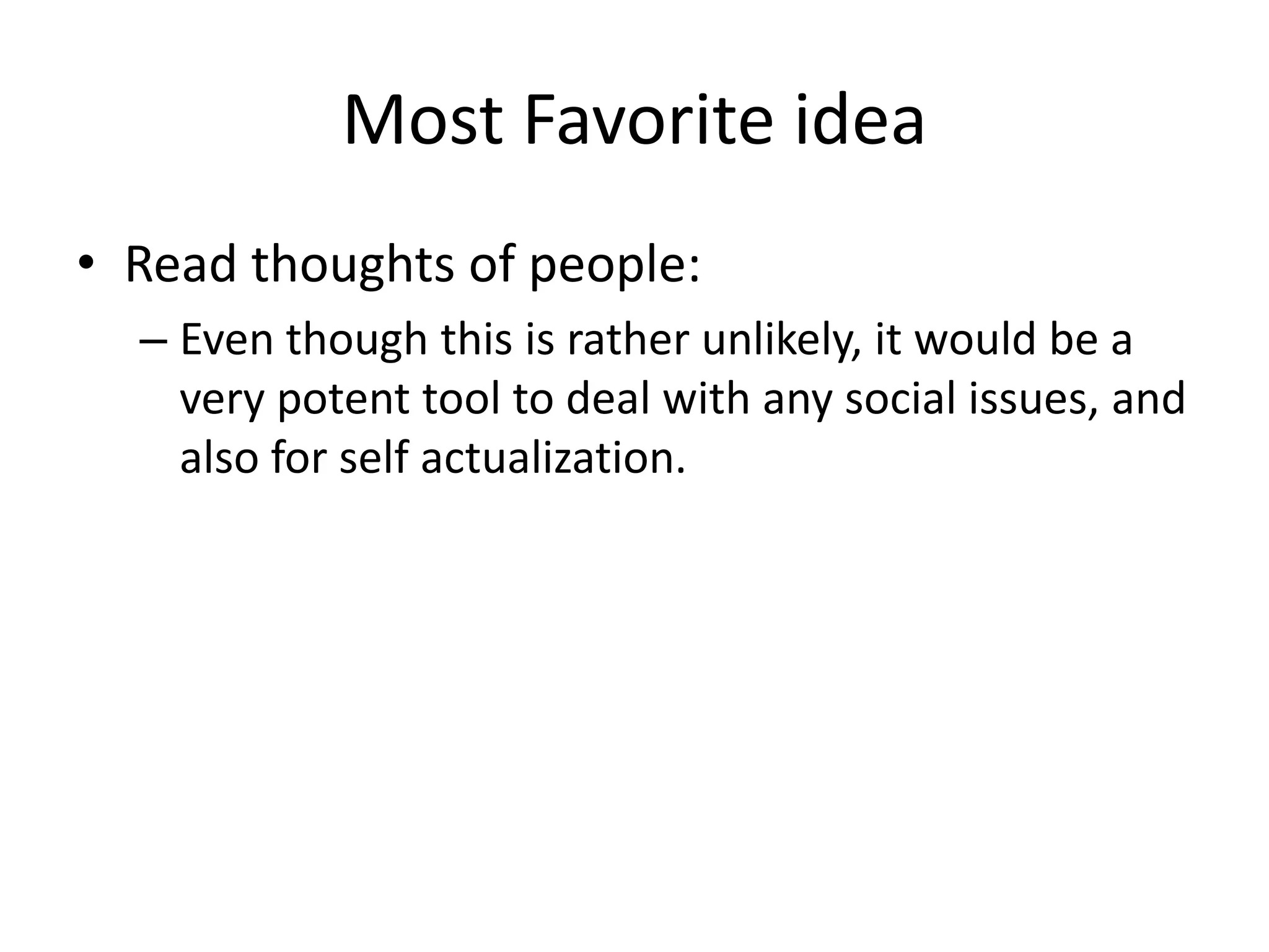 Most Favorite idea
• Read thoughts of people:
– Even though this is rather unlikely, it would be a
very potent tool to deal with any social issues, and
also for self actualization.
 