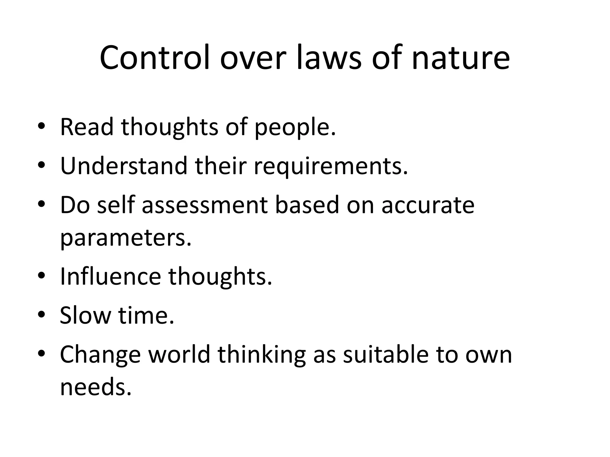 Control over laws of nature
• Read thoughts of people.
• Understand their requirements.
• Do self assessment based on accurate
parameters.
• Influence thoughts.
• Slow time.
• Change world thinking as suitable to own
needs.
 