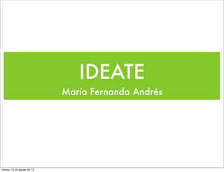 IDEATE
María Fernanda Andrés
martes, 13 de agosto de 13
 
