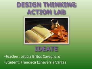 DESIGN THINKING
ACTION LAB
IDEATE
•Teacher: Leticia Britos Cavagnaro
•Student: Francisca Echeverría Vargas
 