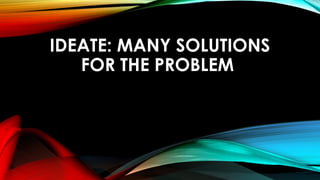 IDEATE: MANY SOLUTIONS
FOR THE PROBLEM
 