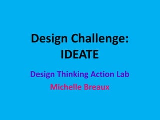 Design Challenge:
IDEATE
Design Thinking Action Lab
Michelle Breaux
 
