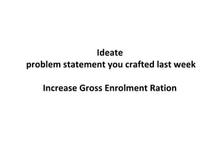 Ideate
problem statement you crafted last week
Increase Gross Enrolment Ration
 