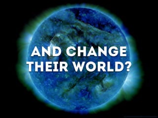 And change
their world?
http://www.ﬂickr.com/photos/gsfc/4866242774/sizes/l/in/photostream/
 