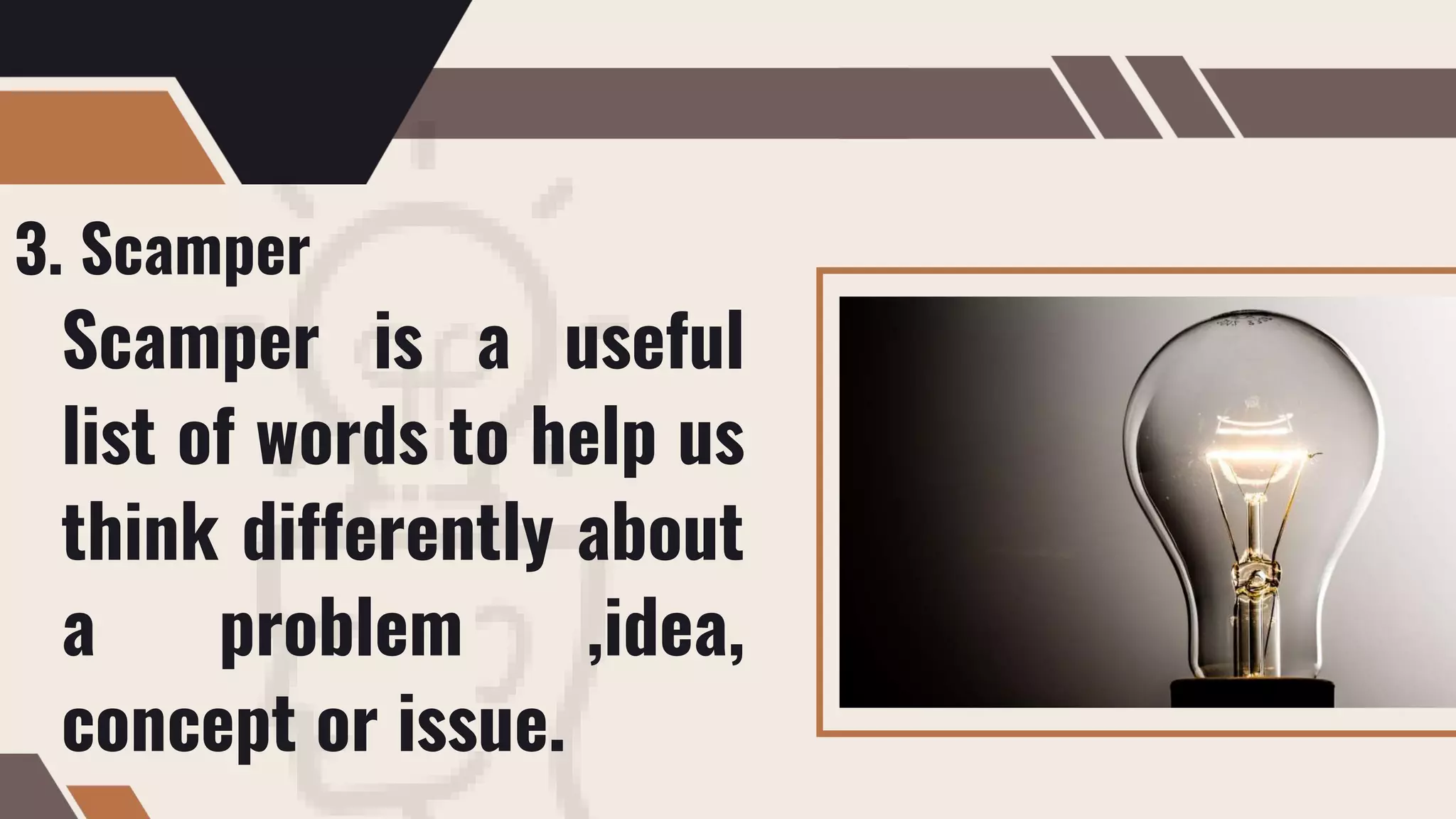 3. Scamper
Scamper is a useful
list of words to help us
think differently about
a problem ,idea,
concept or issue.
 