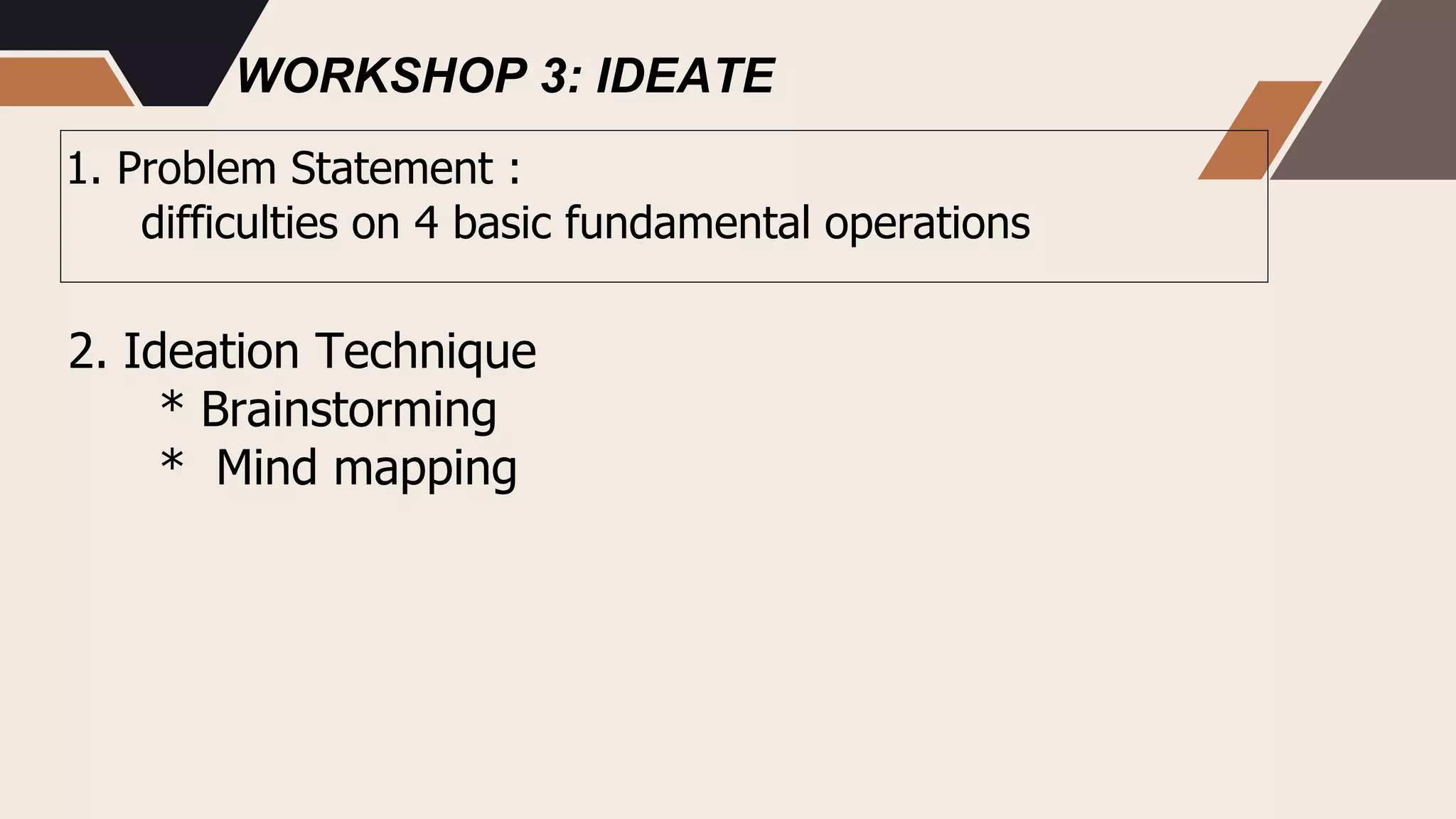 WORKSHOP 3: IDEATE
1. Problem Statement :
difficulties on 4 basic fundamental operations
2. Ideation Technique
* Brainstorming
* Mind mapping
 
