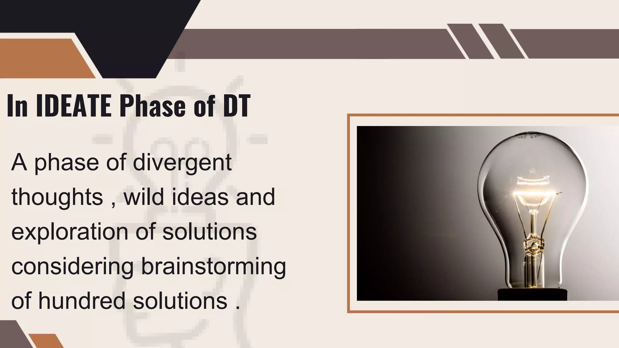 In IDEATE Phase of DT
A phase of divergent
thoughts , wild ideas and
exploration of solutions
considering brainstorming
of hundred solutions .
 
