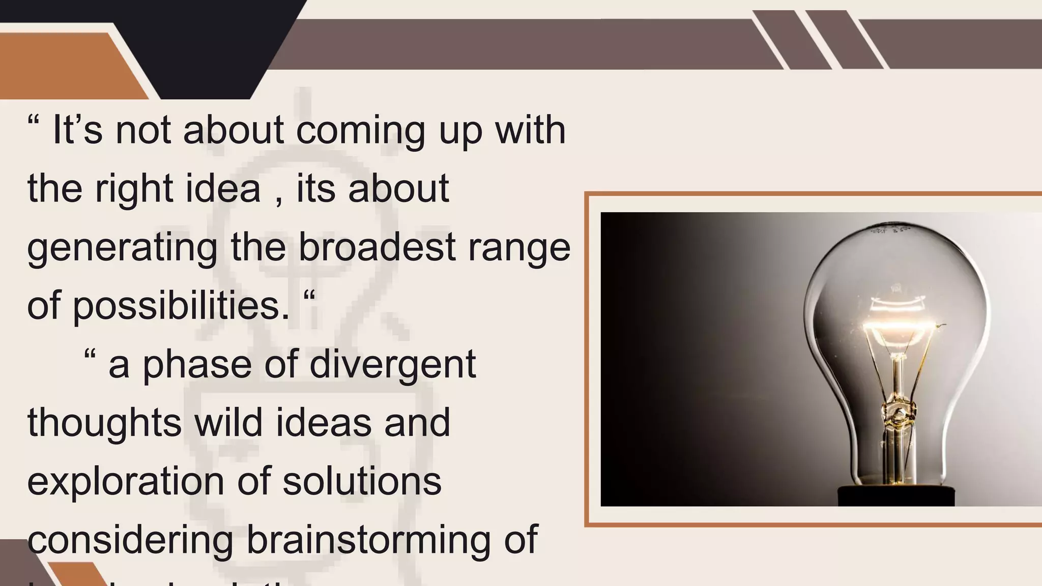 “ It’s not about coming up with
the right idea , its about
generating the broadest range
of possibilities. “
“ a phase of divergent
thoughts wild ideas and
exploration of solutions
considering brainstorming of
 