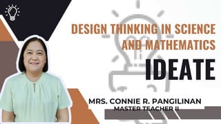 IDEATE
DESIGN THINKING IN SCIENCE
AND MATHEMATICS
MRS. CONNIE R. PANGILINAN
MASTER TEACHER II
 
