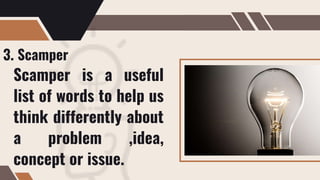 3. Scamper
Scamper is a useful
list of words to help us
think differently about
a problem ,idea,
concept or issue.
 