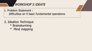 1. Problem Statement :
difficulties on 4 basic fundamental operations
2. Ideation Technique
* Brainstorming
* Mind mapping
 