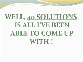WELL, 40 SOLUTIONS
IS ALL I’VE BEEN
ABLE TO COME UP
WITH !
 