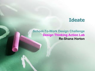 Ideate
School-To-Work Design Challenge
Design Thinking Action Lab
Re-Shana Horton
 