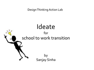 DesignThinking Action Lab
Ideate
for
school to work transition
by
Sanjay Sinha
 