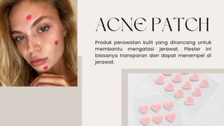 ACNE PATCH
Produk perawatan kulit yang dirancang untuk
membantu mengatasi jerawat. Plester ini
biasanya transparan dan dapat menempel di
jerawat.
 