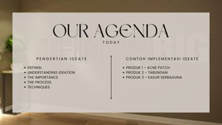 OUR AGENDA
T O D A Y
P E N G E R T I A N I D E A T E
DEFINISI
UNDERSTANDING IDEATION
THE IMPORTANCE
THE PROCESS
TECHNIQUES
C O N T O H I M P L E M E N T A S I I D E A T E
PRODUK 1 - ACNE PATCH
PRODUK 2 - TABUNGAN
PRODUK 3 - KASUR SERBAGUNA
 