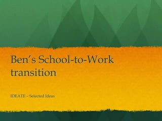 Ben’s School-to-Work
transition
IDEATE – Selected Ideas
 